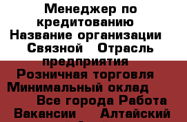 Менеджер по кредитованию › Название организации ­ Связной › Отрасль предприятия ­ Розничная торговля › Минимальный оклад ­ 31 000 - Все города Работа » Вакансии   . Алтайский край,Алейск г.